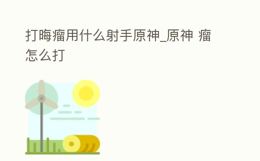 打晦瘤用什么射手原神_原神 瘤怎么打