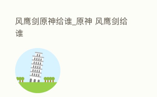風鷹劍原神給誰_原神 風鷹劍給誰