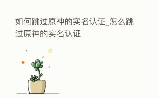 如何跳過原神的實名認證_怎么跳過原神的實名認證