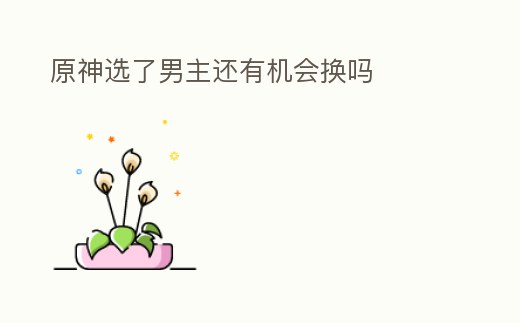 原神選了男主還有機會換嗎