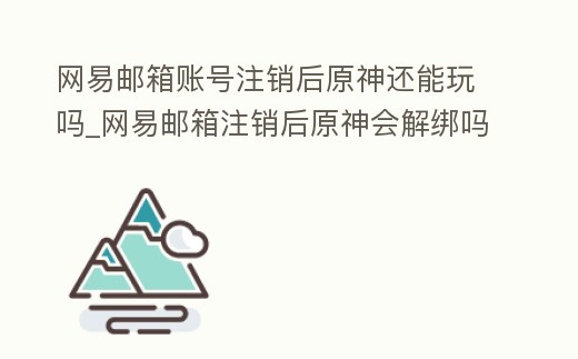網(wǎng)易郵箱賬號注銷后原神還能玩嗎_網(wǎng)易郵箱注銷后原神會解綁嗎
