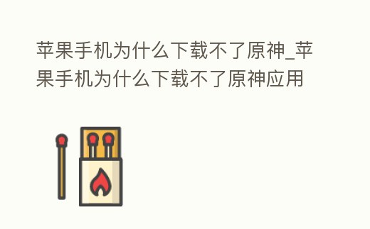 蘋果手機(jī)為什么下載不了原神_蘋果手機(jī)為什么下載不了原神應(yīng)用
