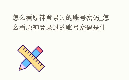 怎么看原神登錄過的賬號密碼_怎么看原神登錄過的賬號密碼是什么