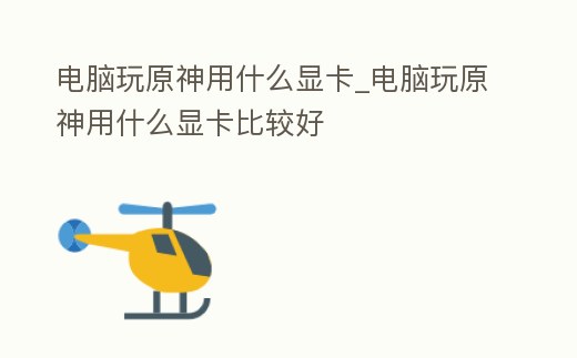 電腦玩原神用什么顯卡_電腦玩原神用什么顯卡比較好