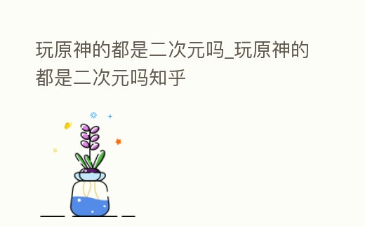 玩原神的都是二次元嗎_玩原神的都是二次元嗎知乎