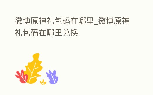 微博原神禮包碼在哪里_微博原神禮包碼在哪里兌換