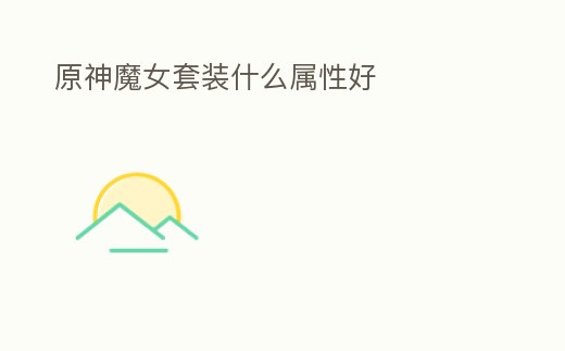 原神魔女套裝什么屬性好