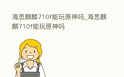 海思麒麟710f能玩原神嗎_海思麒麟710f能玩原神嗎
