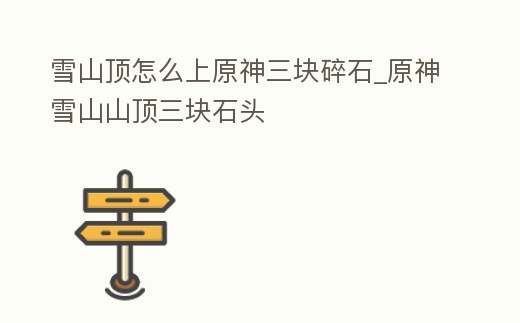 雪山頂怎么上原神三塊碎石_原神雪山山頂三塊石頭