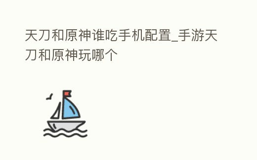 天刀和原神誰吃手機配置_手游天刀和原神玩哪個