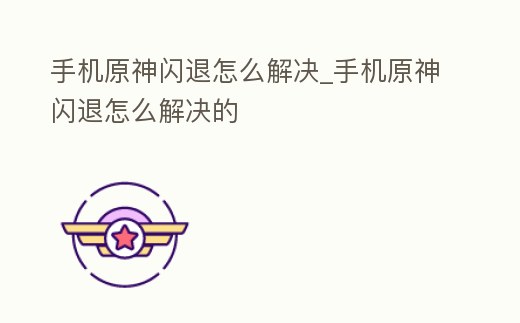手機原神閃退怎么解決_手機原神閃退怎么解決的