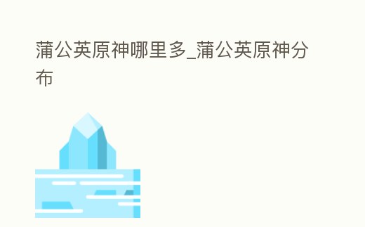 蒲公英原神哪里多_蒲公英原神分布