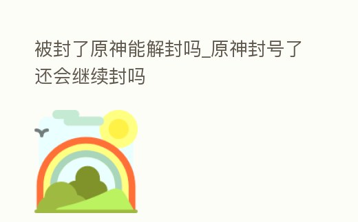 被封了原神能解封嗎_原神封號了還會繼續封嗎