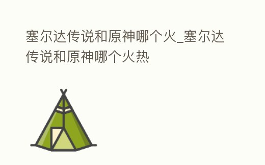 塞爾達(dá)傳說(shuō)和原神哪個(gè)火_塞爾達(dá)傳說(shuō)和原神哪個(gè)火熱