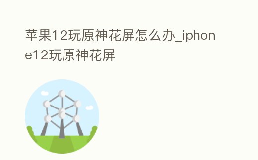 蘋果12玩原神花屏怎么辦_iphone12玩原神花屏
