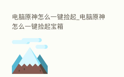 電腦原神怎么一鍵撿起_電腦原神怎么一鍵撿起寶箱