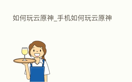 如何玩云原神_手機如何玩云原神