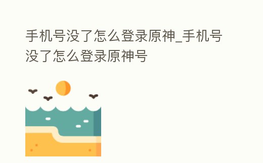 手機號沒了怎么登錄原神_手機號沒了怎么登錄原神號