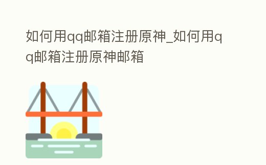 如何用qq郵箱注冊原神_如何用qq郵箱注冊原神郵箱