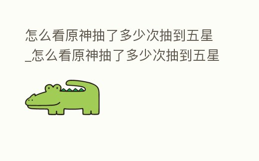 怎么看原神抽了多少次抽到五星_怎么看原神抽了多少次抽到五星