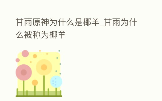 甘雨原神為什么是椰羊_甘雨為什么被稱為椰羊