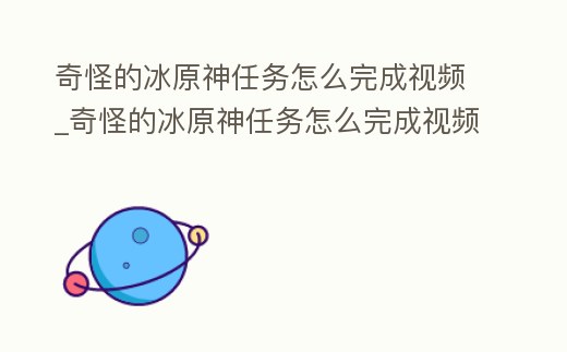 奇怪的冰原神任務怎么完成視頻_奇怪的冰原神任務怎么完成視頻教學