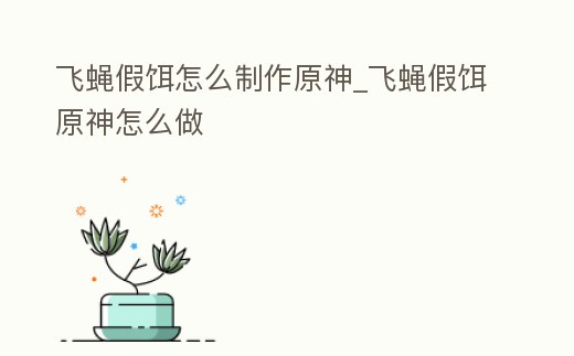 飛蠅假餌怎么制作原神_飛蠅假餌原神怎么做