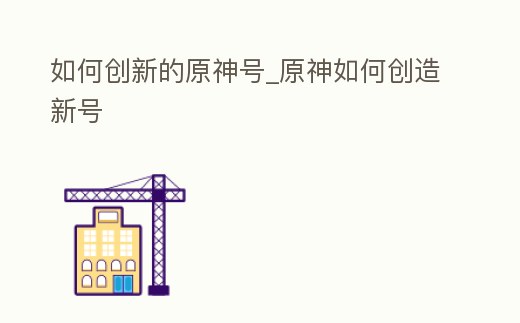 如何創新的原神號_原神如何創造新號