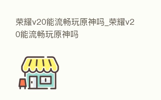 榮耀v20能流暢玩原神嗎_榮耀v20能流暢玩原神嗎