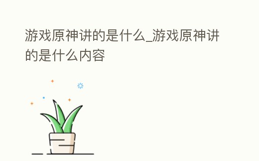 游戲原神講的是什么_游戲原神講的是什么內容