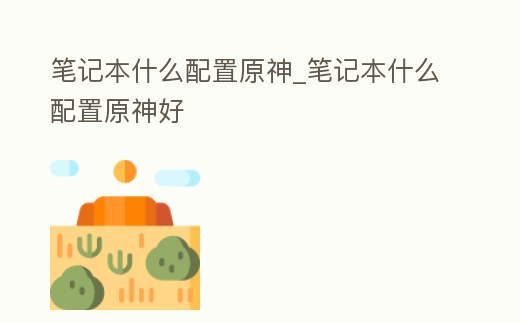 筆記本什么配置原神_筆記本什么配置原神好