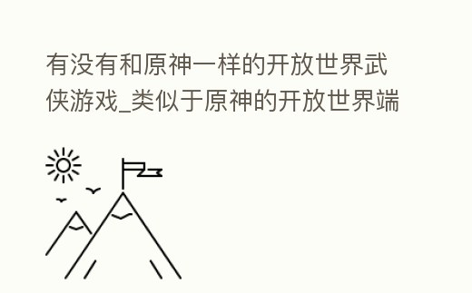 有沒有和原神一樣的開放世界武俠游戲_類似于原神的開放世界端游