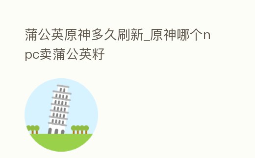 蒲公英原神多久刷新_原神哪個npc賣蒲公英籽