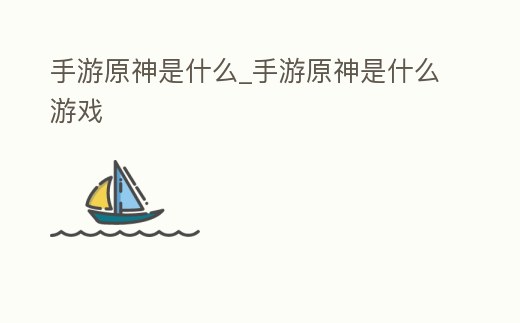 手游原神是什么_手游原神是什么游戲
