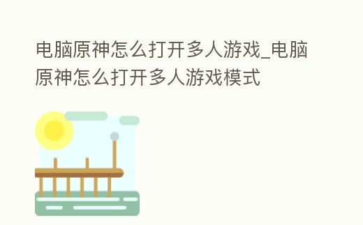 電腦原神怎么打開多人游戲_電腦原神怎么打開多人游戲模式