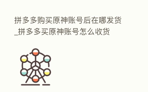 拼多多購買原神賬號后在哪發(fā)貨_拼多多買原神賬號怎么收貨