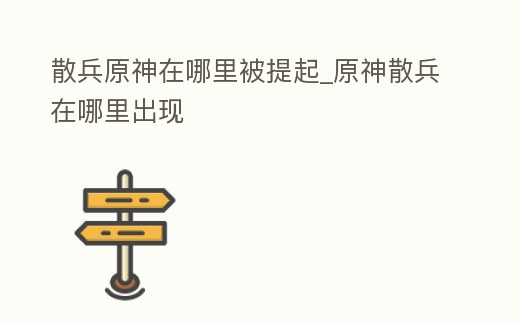 散兵原神在哪里被提起_原神散兵在哪里出現(xiàn)