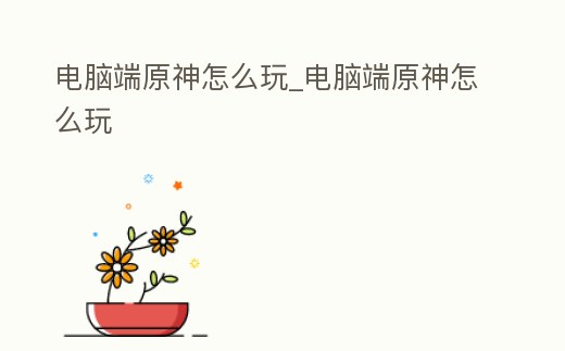 電腦端原神怎么玩_電腦端原神怎么玩