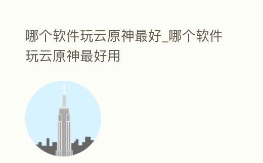 哪個軟件玩云原神最好_哪個軟件玩云原神最好用