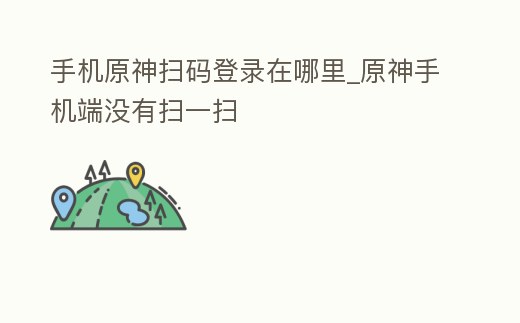 手機原神掃碼登錄在哪里_原神手機端沒有掃一掃