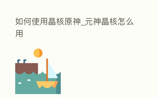 如何使用晶核原神_元神晶核怎么用