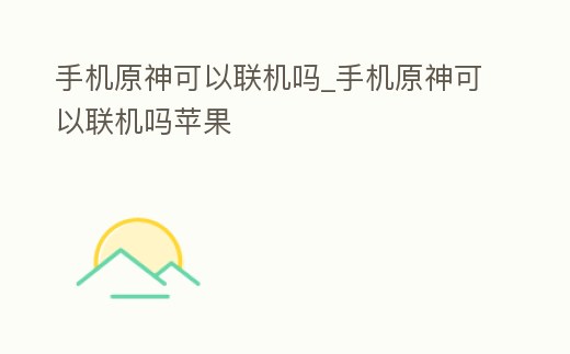 手機原神可以聯(lián)機嗎_手機原神可以聯(lián)機嗎蘋果