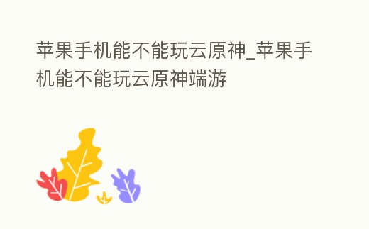 蘋果手機能不能玩云原神_蘋果手機能不能玩云原神端游