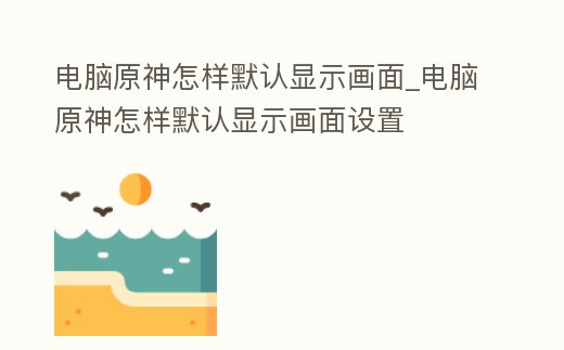 電腦原神怎樣默認顯示畫面_電腦原神怎樣默認顯示畫面設置
