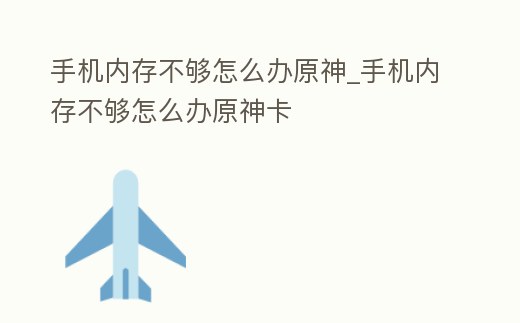 手機內存不夠怎么辦原神_手機內存不夠怎么辦原神卡