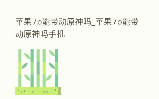 蘋果7p能帶動原神嗎_蘋果7p能帶動原神嗎手機