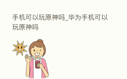 手機可以玩原神嗎_華為手機可以玩原神嗎