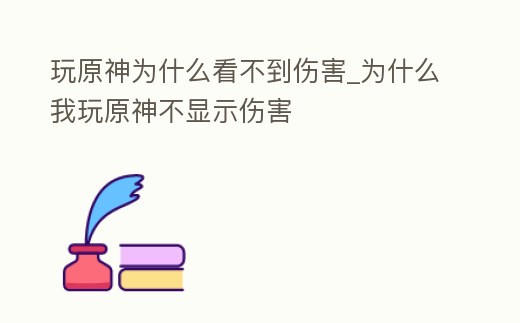 玩原神為什么看不到傷害_為什么我玩原神不顯示傷害