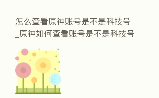 怎么查看原神賬號是不是科技號_原神如何查看賬號是不是科技號
