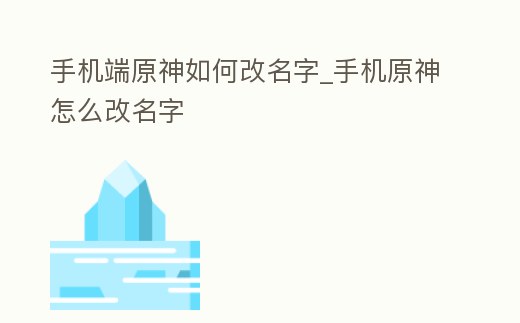 手機(jī)端原神如何改名字_手機(jī)原神怎么改名字